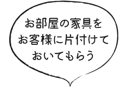 お部屋の家具をお客様に片付けておいてもらう