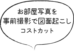 お部屋写真を事前撮影で図面起こしコストカット