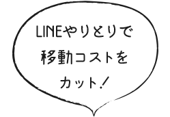 LINEやりとりで移動コストを カット！