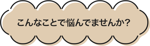 こんなことで悩んでませんか？